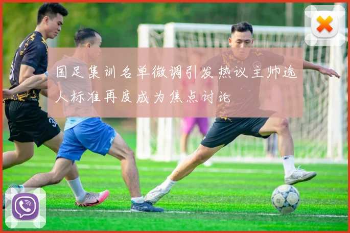 国足集训名单微调引发热议主帅选人标准再度成为焦点讨论