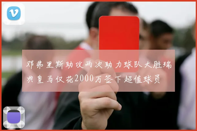 邓弗里斯助攻两次助力球队大胜瑞典皇马仅花2000万签下超值球员
