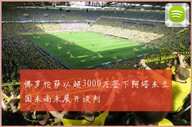 佛罗伦萨以超3000万签下阿塔米兰国米尚未展开谈判