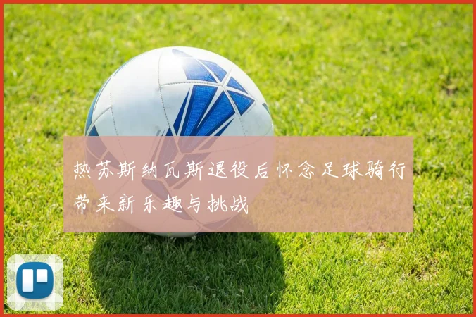 热苏斯纳瓦斯退役后怀念足球骑行带来新乐趣与挑战