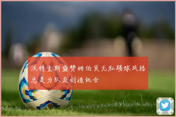 沃特金斯盛赞姆伯莫无私踢球风格总是为队友创造机会