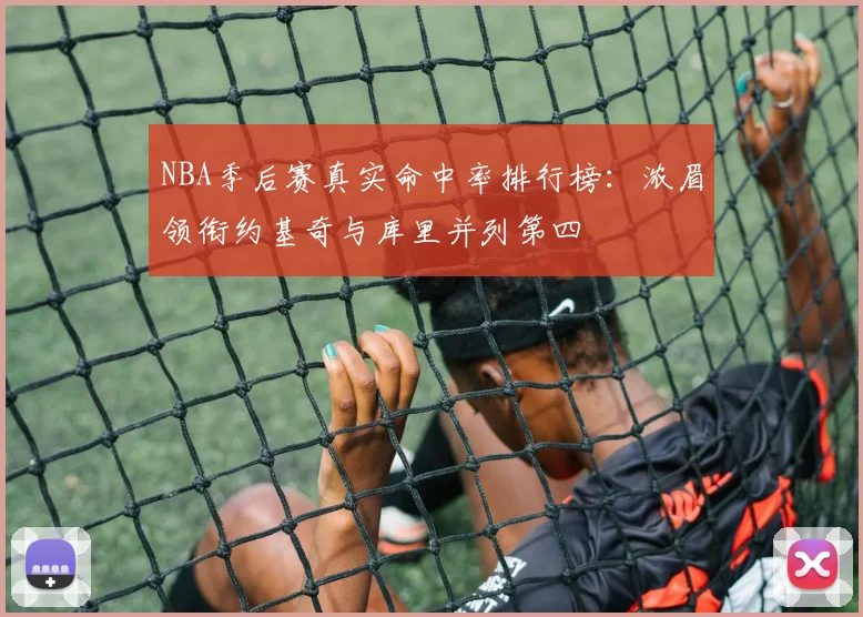 NBA季后赛真实命中率排行榜：浓眉领衔约基奇与库里并列第四