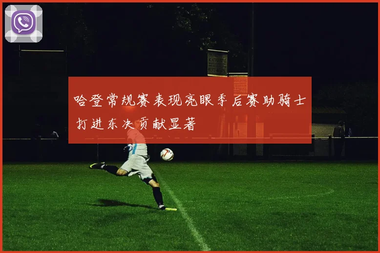 哈登常规赛表现亮眼季后赛助骑士打进东决贡献显著