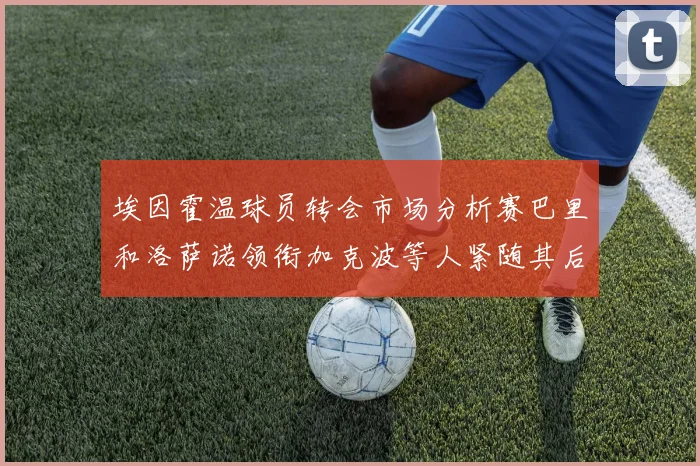 埃因霍温球员转会市场分析赛巴里和洛萨诺领衔加克波等人紧随其后