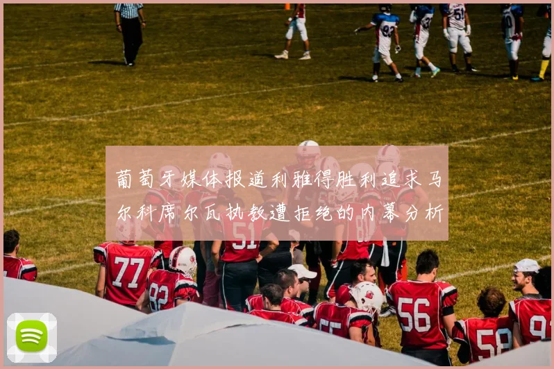 葡萄牙媒体报道利雅得胜利追求马尔科席尔瓦执教遭拒绝的内幕分析