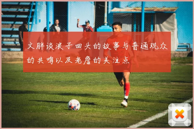 文胖谈浪子回头的故事与普通观众的共鸣以及老詹的关注点