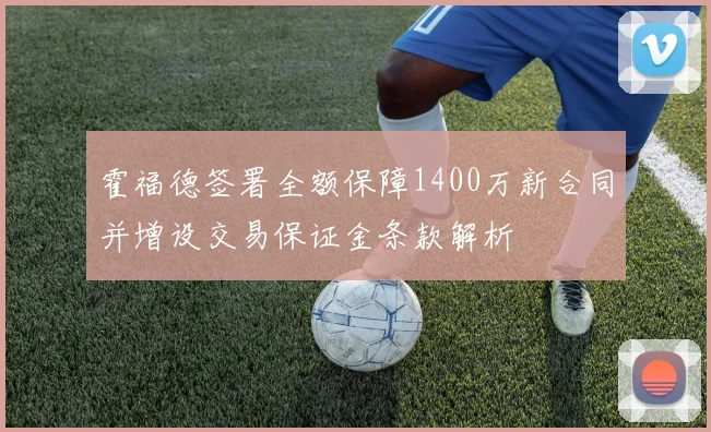 霍福德签署全额保障1400万新合同并增设交易保证金条款解析