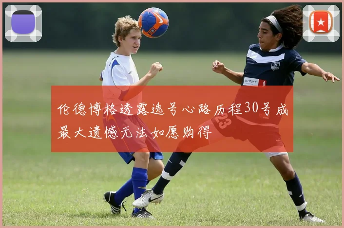 伦德博格透露选号心路历程30号成最大遗憾无法如愿购得