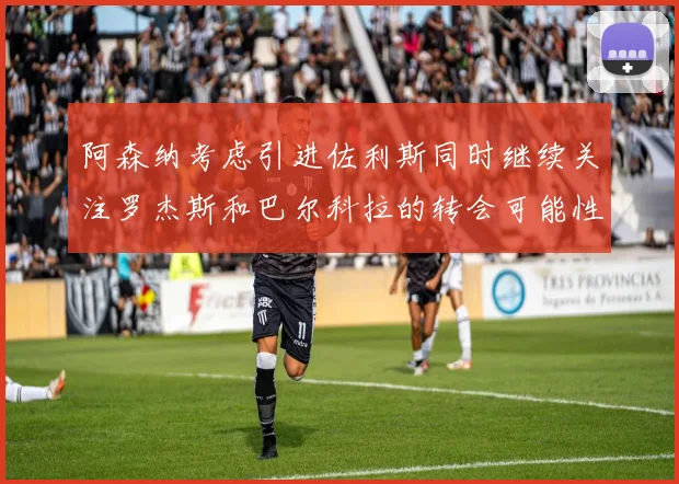 阿森纳考虑引进佐利斯同时继续关注罗杰斯和巴尔科拉的转会可能性