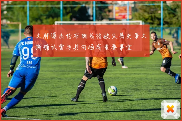 文胖曝杰伦布朗或将被交易史蒂文斯确认曾与其沟通有重要事宜
