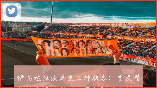 伊戈达拉谈库里三种状态：首发替补与裁掉的背后故事与影响分析