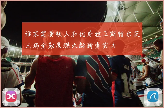 谁家需要铁人和优秀控卫斯特尔茨三场全勤展现大龄新秀实力