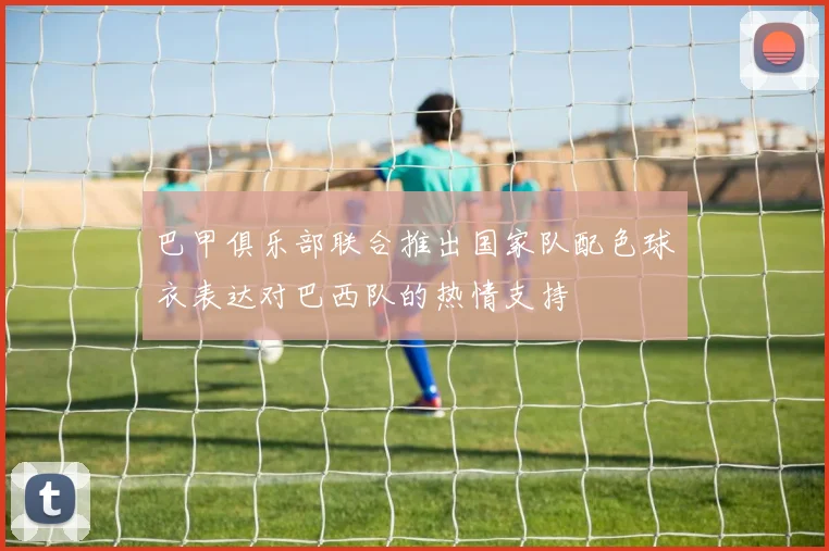巴甲俱乐部联合推出国家队配色球衣表达对巴西队的热情支持