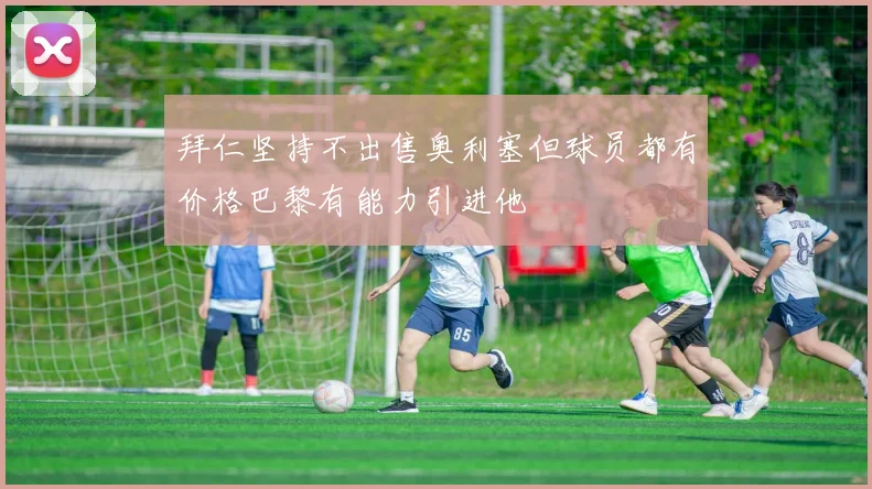 拜仁坚持不出售奥利塞但球员都有价格巴黎有能力引进他