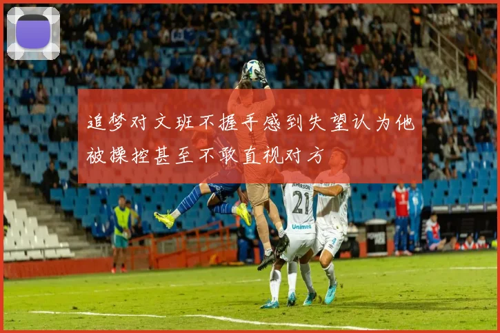 追梦对文班不握手感到失望认为他被操控甚至不敢直视对方