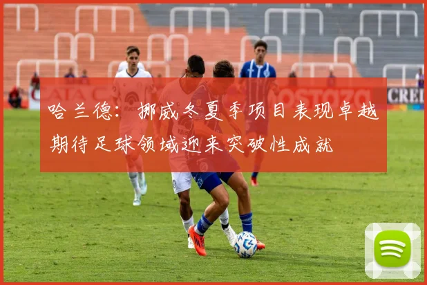 哈兰德：挪威冬夏季项目表现卓越期待足球领域迎来突破性成就