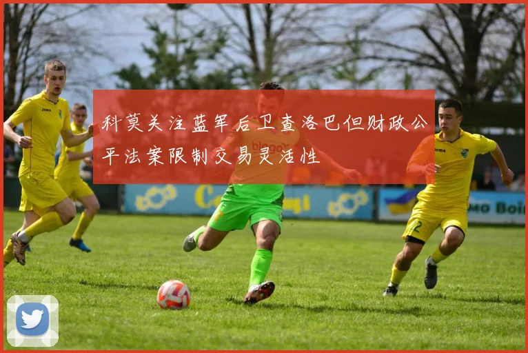 科莫关注蓝军后卫查洛巴但财政公平法案限制交易灵活性