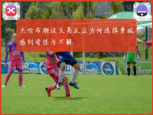 杰伦布朗谈交易反应为何选择费城感到奇怪与不解