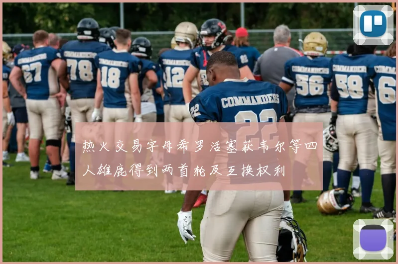 热火交易字母希罗活塞获韦尔等四人雄鹿得到两首轮及互换权利