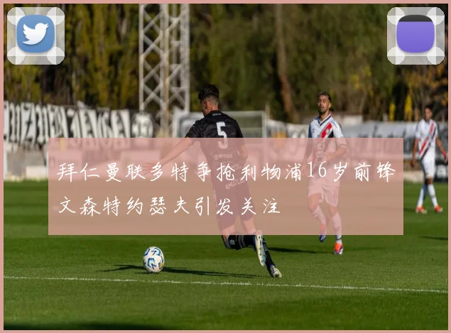 拜仁曼联多特争抢利物浦16岁前锋文森特约瑟夫引发关注