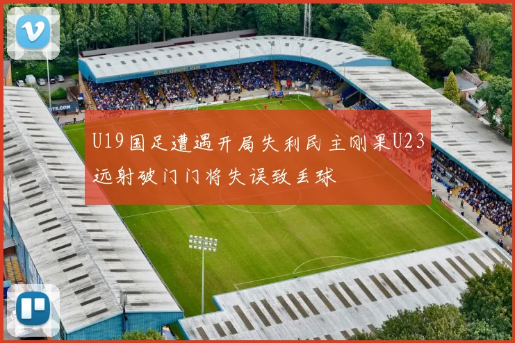 U19国足遭遇开局失利民主刚果U23远射破门门将失误致丢球