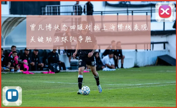 曾凡博状态回暖对抗上海锋线表现关键助力球队争胜
