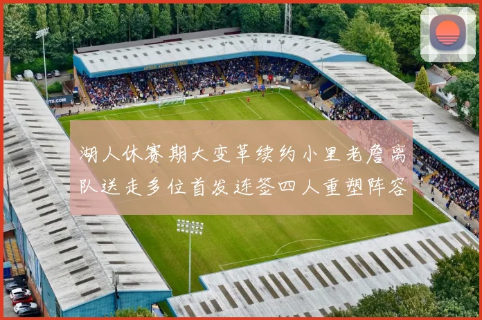 湖人休赛期大变革续约小里老詹离队送走多位首发连签四人重塑阵容