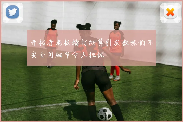 开拓者老板精打细算引发教练们不安合同细节令人担忧