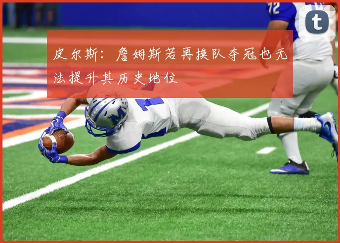 皮尔斯：詹姆斯若再换队夺冠也无法提升其历史地位