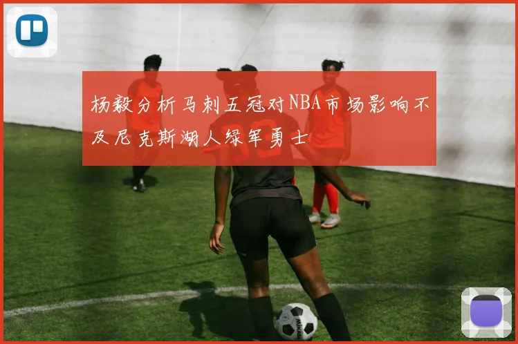 杨毅分析马刺五冠对NBA市场影响不及尼克斯湖人绿军勇士