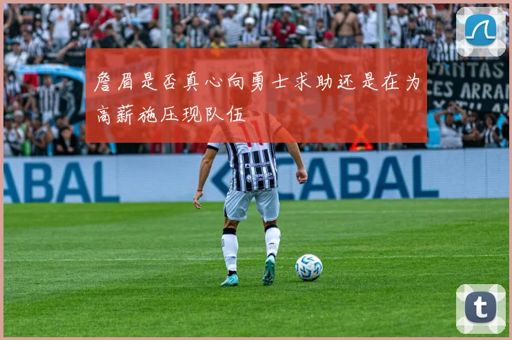 詹眉是否真心向勇士求助还是在为高薪施压现队伍