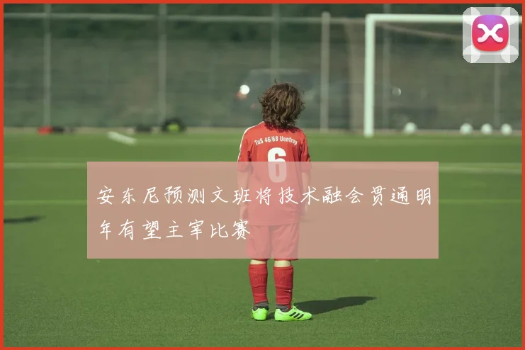 安东尼预测文班将技术融会贯通明年有望主宰比赛